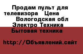 Продам пульт для телевизора › Цена ­ 13 000 - Вологодская обл. Электро-Техника » Бытовая техника   